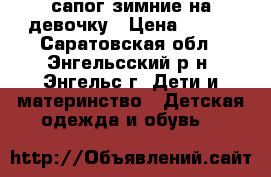 сапог зимние на девочку › Цена ­ 600 - Саратовская обл., Энгельсский р-н, Энгельс г. Дети и материнство » Детская одежда и обувь   